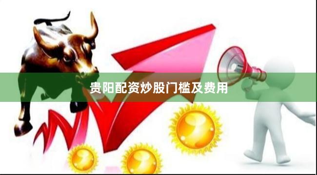 贵阳配资炒股门槛及费用