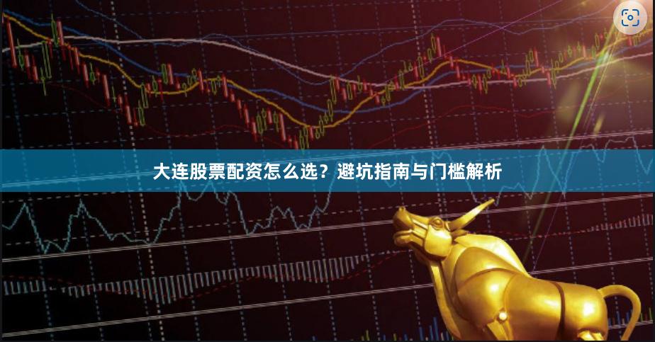 大连股票配资怎么选？避坑指南与门槛解析
