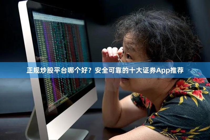 正规炒股平台哪个好？安全可靠的十大证券App推荐