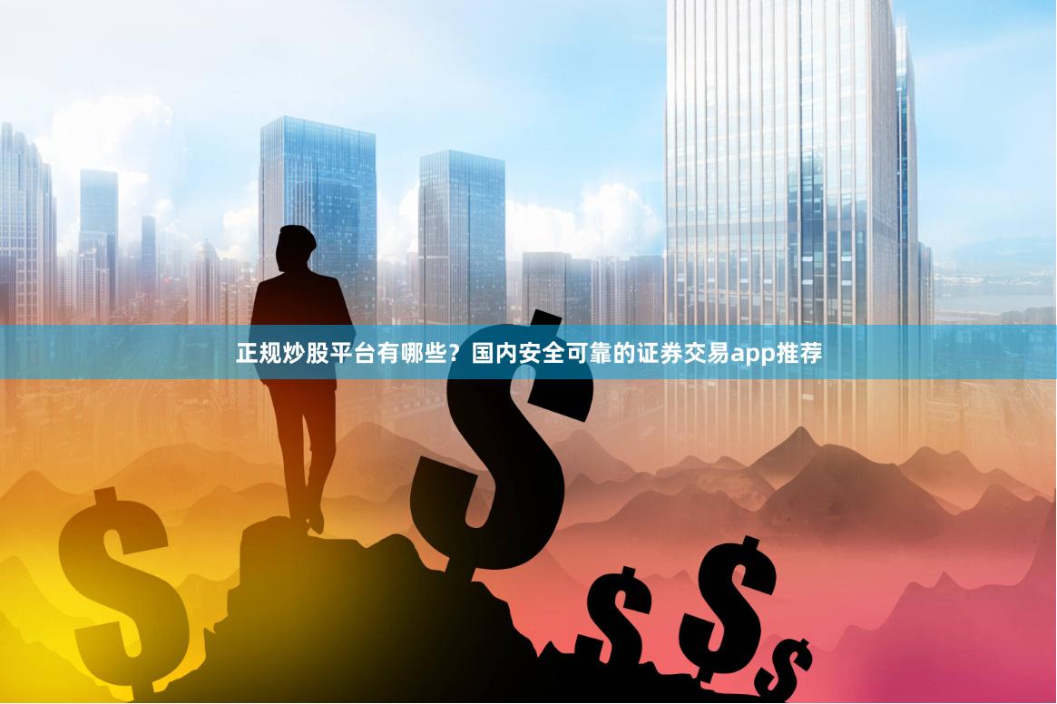 正规炒股平台有哪些？国内安全可靠的证券交易app推荐
