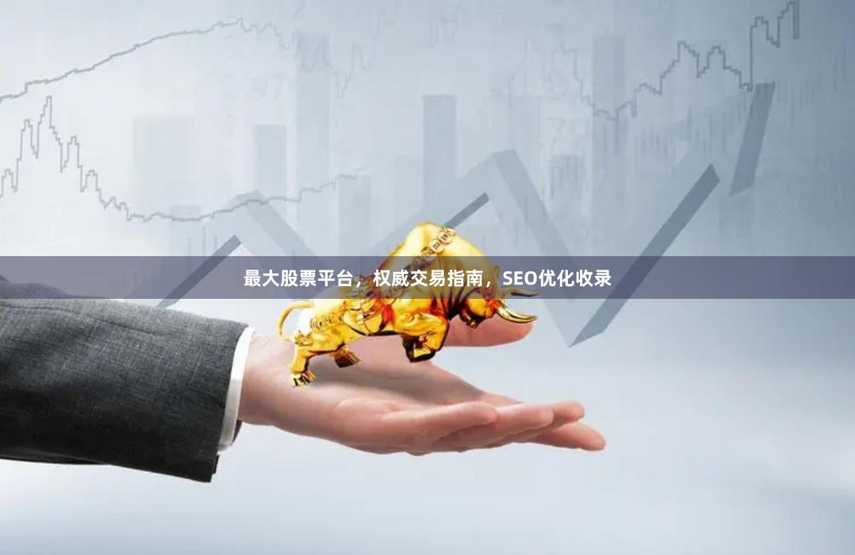 最大股票平台，权威交易指南，SEO优化收录
