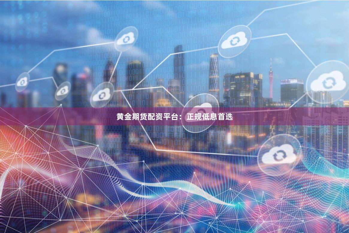 黄金期货配资平台：正规低息首选