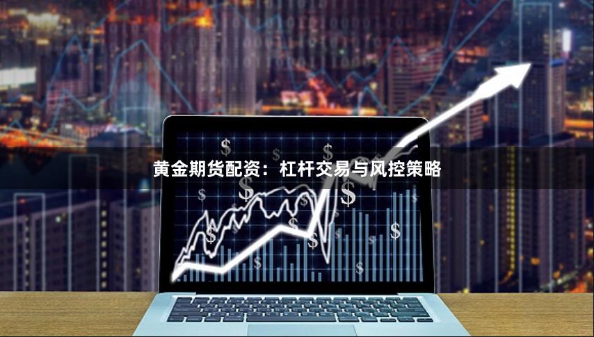 黄金期货配资：杠杆交易与风控策略